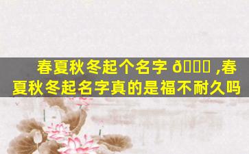 春夏秋冬起个名字 🐞 ,春夏秋冬起名字真的是福不耐久吗